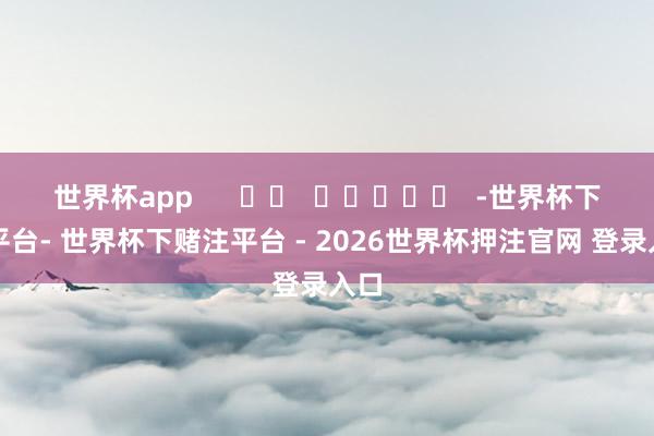 世界杯app      		  					  -世界杯下单平台- 世界杯下赌注平台 - 2026世界杯押注官网 登录入口
