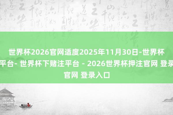 世界杯2026官网适度2025年11月30日-世界杯下单平台- 世界杯下赌注平台 - 2026世界杯押注官网 登录入口