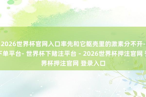 2026世界杯官网入口率先和它躯壳里的激素分不开-世界杯下单平台- 世界杯下赌注平台 - 2026世界杯押注官网 登录入口