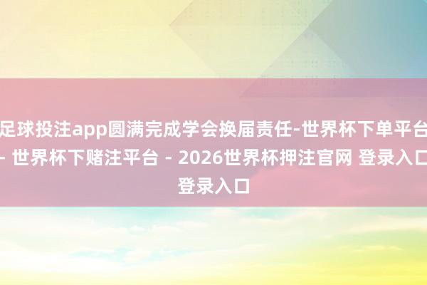 足球投注app圆满完成学会换届责任-世界杯下单平台- 世界杯下赌注平台 - 2026世界杯押注官网 登录入口