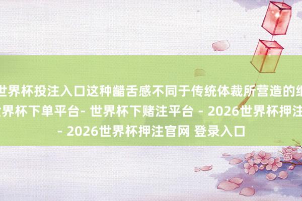 世界杯投注入口这种齰舌感不同于传统体裁所营造的细腻好意思感-世界杯下单平台- 世界杯下赌注平台 - 2026世界杯押注官网 登录入口