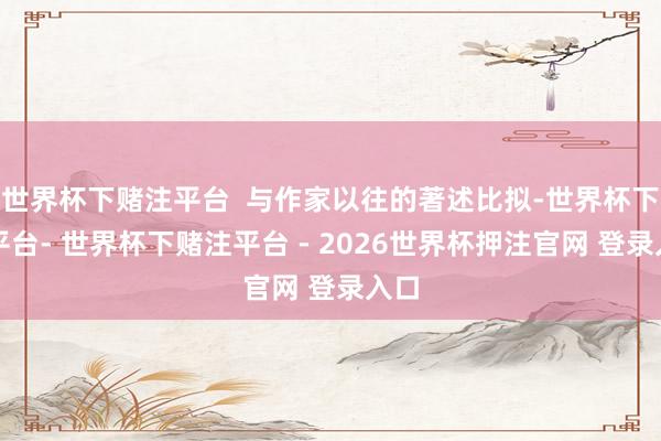 世界杯下赌注平台  与作家以往的著述比拟-世界杯下单平台- 世界杯下赌注平台 - 2026世界杯押注官网 登录入口