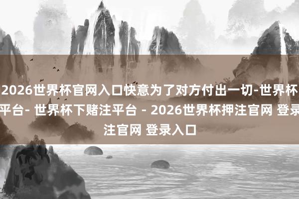2026世界杯官网入口快意为了对方付出一切-世界杯下单平台- 世界杯下赌注平台 - 2026世界杯押注官网 登录入口