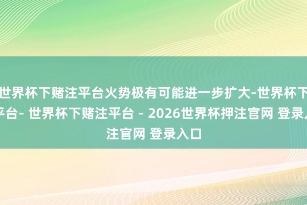 世界杯下赌注平台火势极有可能进一步扩大-世界杯下单平台- 世界杯下赌注平台 - 2026世界杯押注官网 登录入口