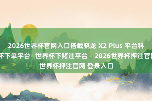 2026世界杯官网入口搭载骁龙 X2 Plus 平台科罚器-世界杯下单平台- 世界杯下赌注平台 - 2026世界杯押注官网 登录入口