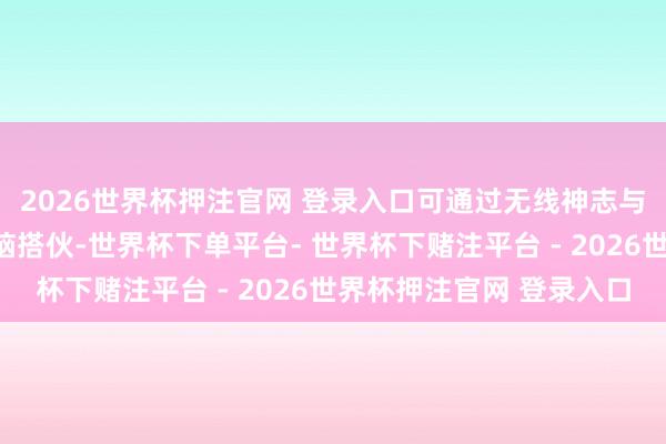 2026世界杯押注官网 登录入口可通过无线神志与配对的智高手机或电脑搭伙-世界杯下单平台- 世界杯下赌注平台 - 2026世界杯押注官网 登录入口