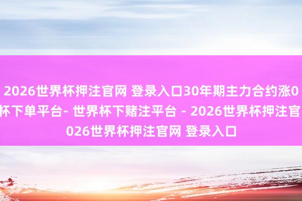 2026世界杯押注官网 登录入口30年期主力合约涨0.09%-世界杯下单平台- 世界杯下赌注平台 - 2026世界杯押注官网 登录入口
