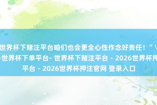世界杯下赌注平台咱们也会更全心性作念好责任！”\n红彤彤的领巾-世界杯下单平台- 世界杯下赌注平台 - 2026世界杯押注官网 登录入口