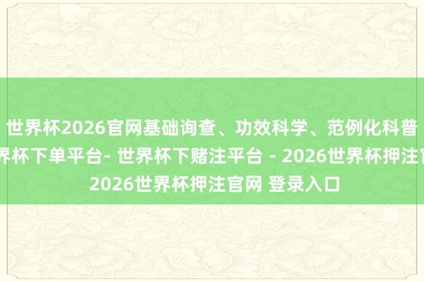 世界杯2026官网基础询查、功效科学、范例化科普体系缺失-世界杯下单平台- 世界杯下赌注平台 - 2026世界杯押注官网 登录入口