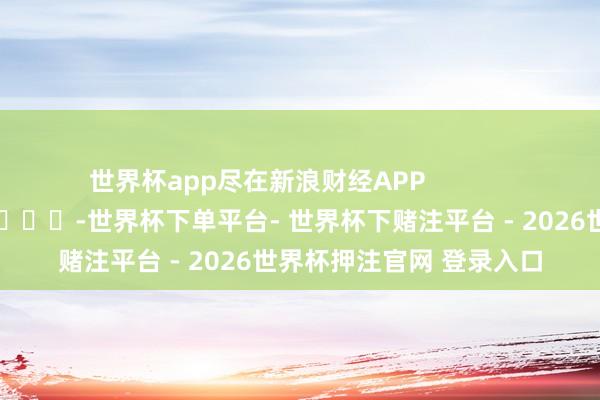 世界杯app尽在新浪财经APP            													-世界杯下单平台- 世界杯下赌注平台 - 2026世界杯押注官网 登录入口