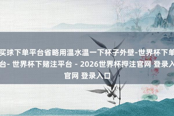 买球下单平台省略用温水温一下杯子外壁-世界杯下单平台- 世界杯下赌注平台 - 2026世界杯押注官网 登录入口