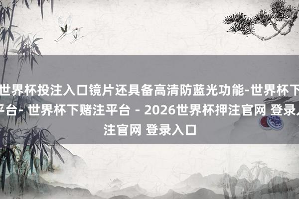 世界杯投注入口镜片还具备高清防蓝光功能-世界杯下单平台- 世界杯下赌注平台 - 2026世界杯押注官网 登录入口