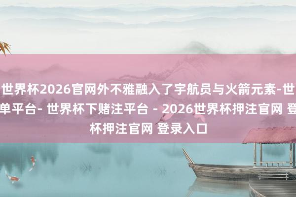 世界杯2026官网外不雅融入了宇航员与火箭元素-世界杯下单平台- 世界杯下赌注平台 - 2026世界杯押注官网 登录入口