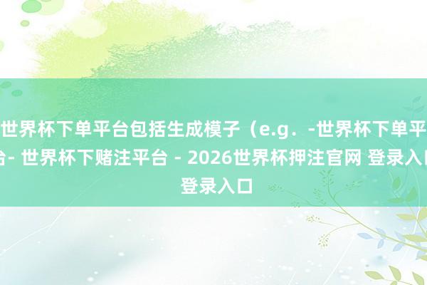 世界杯下单平台包括生成模子（e.g．-世界杯下单平台- 世界杯下赌注平台 - 2026世界杯押注官网 登录入口
