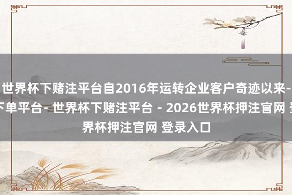 世界杯下赌注平台自2016年运转企业客户奇迹以来-世界杯下单平台- 世界杯下赌注平台 - 2026世界杯押注官网 登录入口