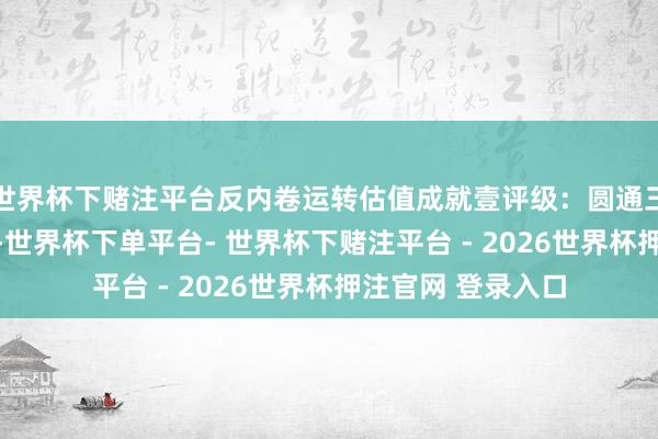 世界杯下赌注平台反内卷运转估值成就壹评级：圆通三季度净利增39%-世界杯下单平台- 世界杯下赌注平台 - 2026世界杯押注官网 登录入口