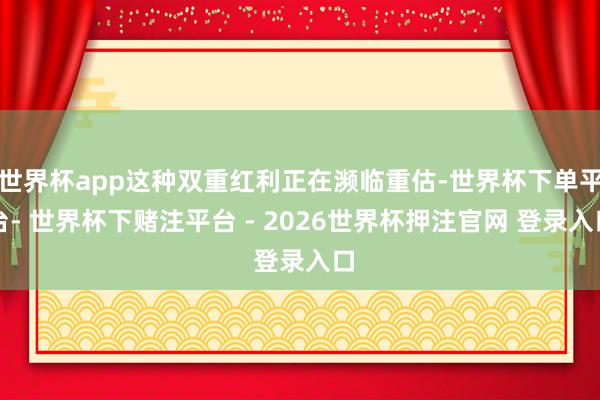 世界杯app这种双重红利正在濒临重估-世界杯下单平台- 世界杯下赌注平台 - 2026世界杯押注官网 登录入口