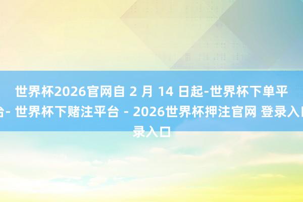 世界杯2026官网自 2 月 14 日起-世界杯下单平台- 世界杯下赌注平台 - 2026世界杯押注官网 登录入口